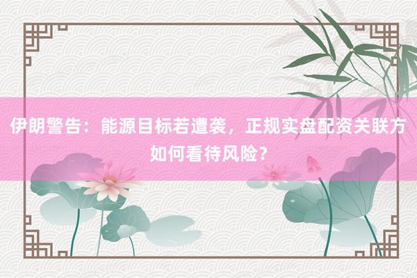 伊朗警告：能源目标若遭袭，正规实盘配资关联方如何看待风险？