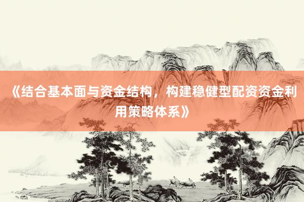 《结合基本面与资金结构，构建稳健型配资资金利用策略体系》