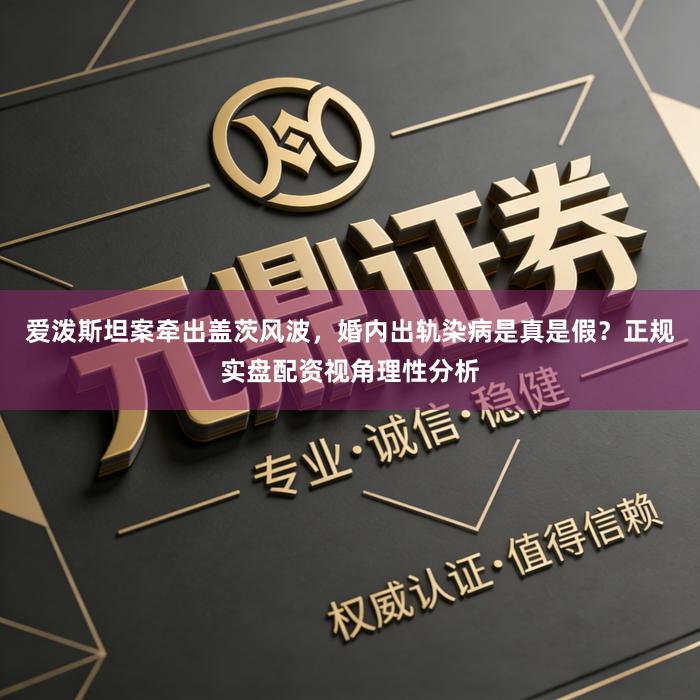 爱泼斯坦案牵出盖茨风波，婚内出轨染病是真是假？正规实盘配资视角理性分析
