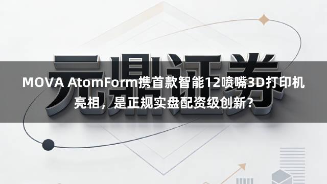 MOVA AtomForm携首款智能12喷嘴3D打印机亮相，是正规实盘配资级创新？