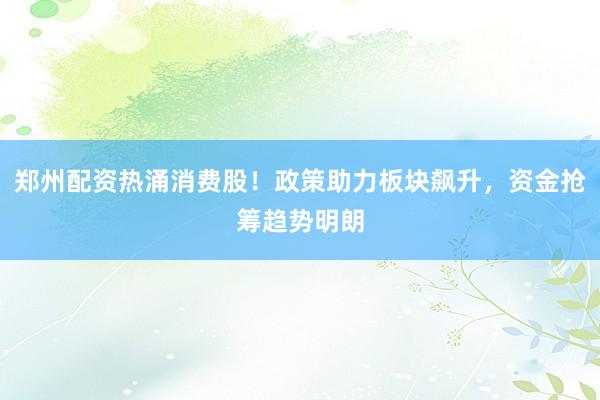 郑州配资热涌消费股！政策助力板块飙升，资金抢筹趋势明朗
