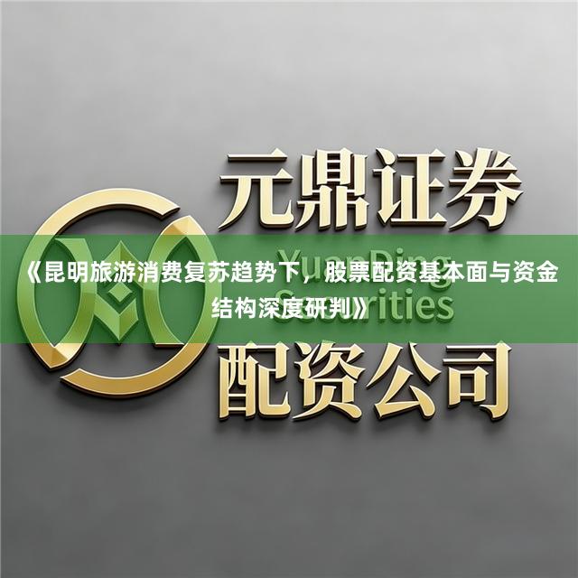 《昆明旅游消费复苏趋势下，股票配资基本面与资金结构深度研判》