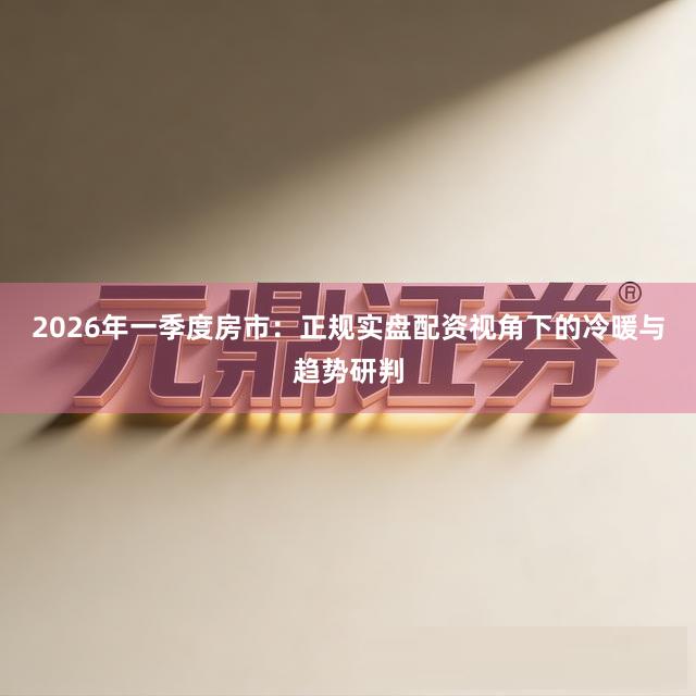 2026年一季度房市：正规实盘配资视角下的冷暖与趋势研判