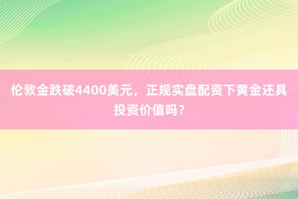 伦敦金跌破4400美元，正规实盘配资下黄金还具投资价值吗？