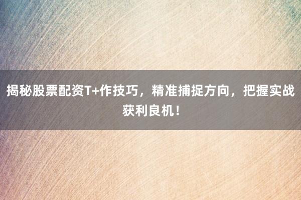 揭秘股票配资T+作技巧，精准捕捉方向，把握实战获利良机！