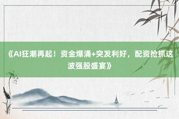 《AI狂潮再起！资金爆涌+突发利好，配资抢抓这波强股盛宴》