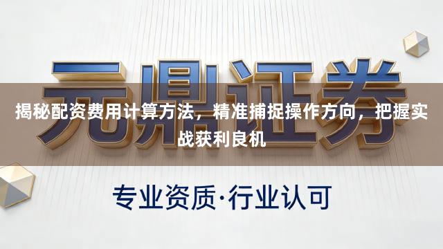揭秘配资费用计算方法，精准捕捉操作方向，把握实战获利良机