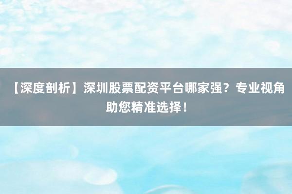 【深度剖析】深圳股票配资平台哪家强？专业视角助您精准选择！
