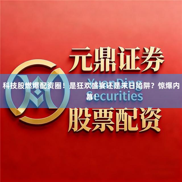科技股燃爆配资圈！是狂欢盛宴还是末日陷阱？惊爆内幕！