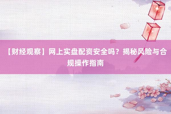 【财经观察】网上实盘配资安全吗？揭秘风险与合规操作指南