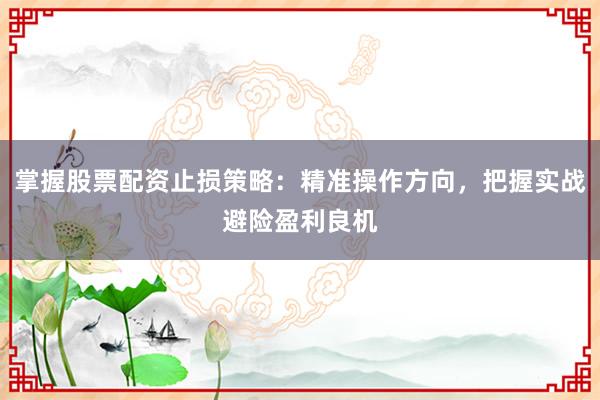 掌握股票配资止损策略：精准操作方向，把握实战避险盈利良机