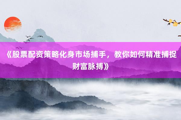 《股票配资策略化身市场捕手，教你如何精准捕捉财富脉搏》