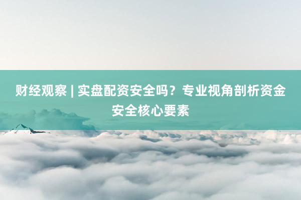 财经观察 | 实盘配资安全吗？专业视角剖析资金安全核心要素