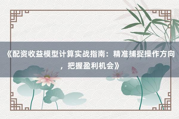 《配资收益模型计算实战指南：精准捕捉操作方向，把握盈利机会》