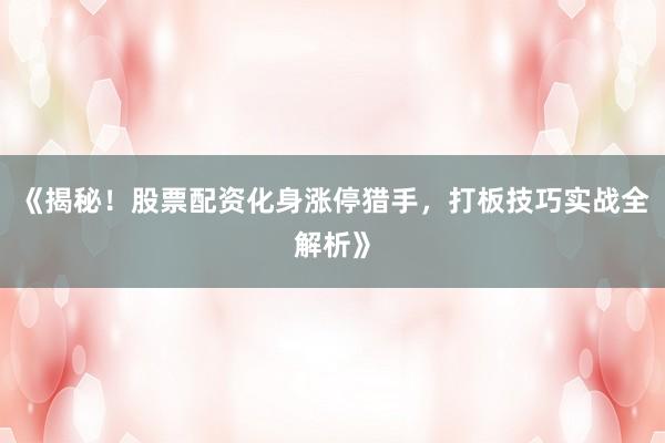 《揭秘！股票配资化身涨停猎手，打板技巧实战全解析》