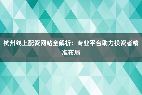 杭州线上配资网站全解析：专业平台助力投资者精准布局