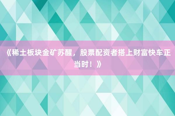 《稀土板块金矿苏醒，股票配资者搭上财富快车正当时！》
