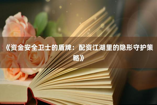《资金安全卫士的盾牌：配资江湖里的隐形守护策略》