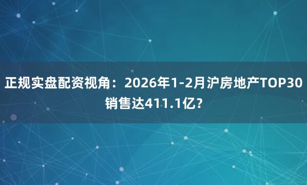 正规实盘配资视角：2026年1-2月沪房地产TOP30销售达411.1亿？