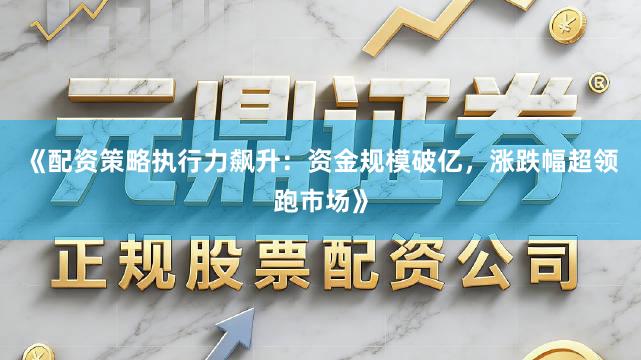 《配资策略执行力飙升：资金规模破亿，涨跌幅超领跑市场》