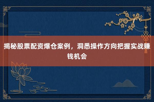 揭秘股票配资爆仓案例，洞悉操作方向把握实战赚钱机会