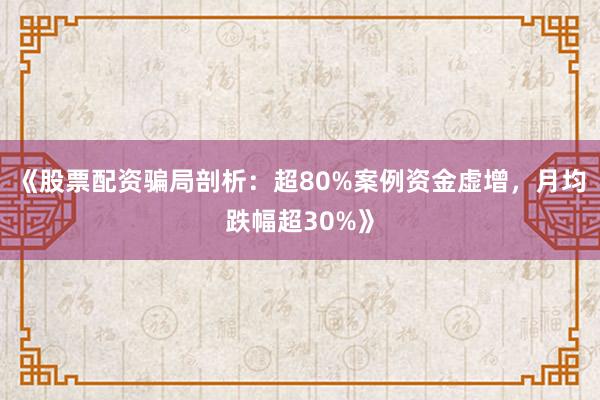 《股票配资骗局剖析：超80%案例资金虚增，月均跌幅超30%》
