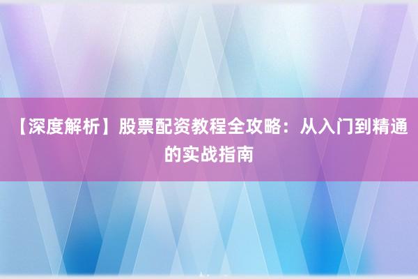 【深度解析】股票配资教程全攻略：从入门到精通的实战指南