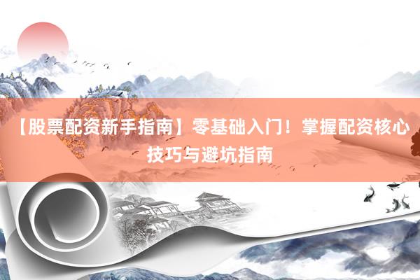 【股票配资新手指南】零基础入门！掌握配资核心技巧与避坑指南