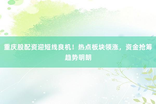 重庆股配资迎短线良机！热点板块领涨，资金抢筹趋势明朗