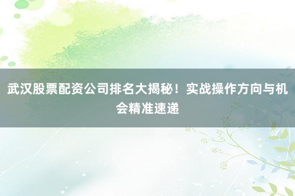 武汉股票配资公司排名大揭秘！实战操作方向与机会精准速递