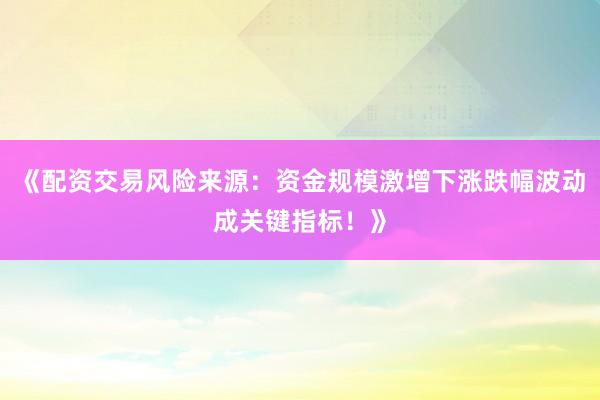 《配资交易风险来源：资金规模激增下涨跌幅波动成关键指标！》