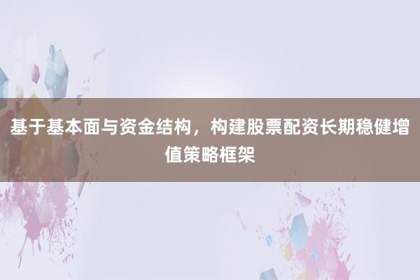 基于基本面与资金结构，构建股票配资长期稳健增值策略框架