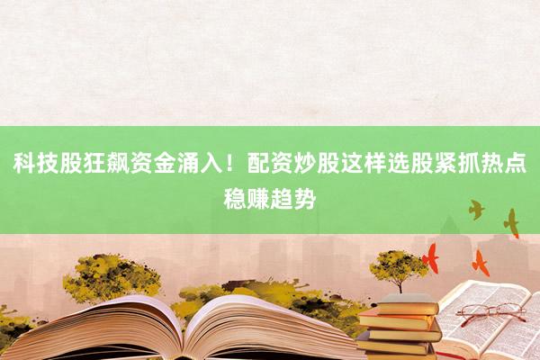科技股狂飙资金涌入！配资炒股这样选股紧抓热点稳赚趋势