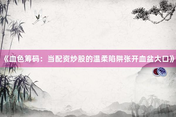 《血色筹码：当配资炒股的温柔陷阱张开血盆大口》
