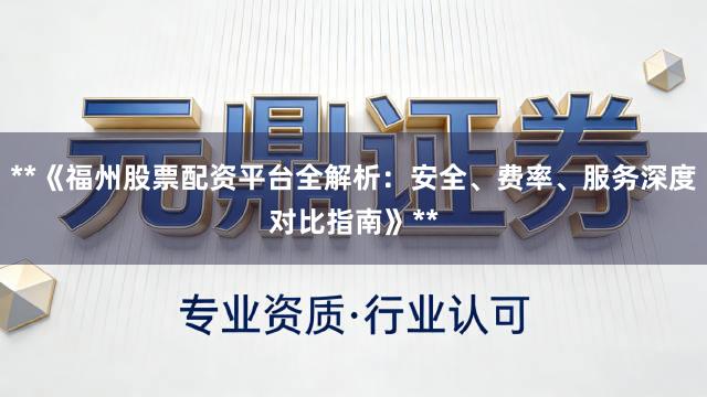 **《福州股票配资平台全解析：安全、费率、服务深度对比指南》**
