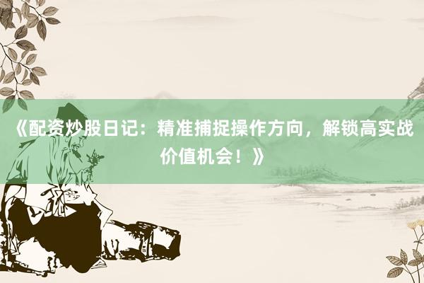 《配资炒股日记：精准捕捉操作方向，解锁高实战价值机会！》