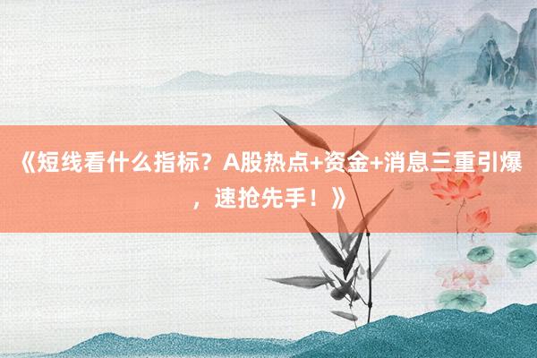《短线看什么指标？A股热点+资金+消息三重引爆，速抢先手！》