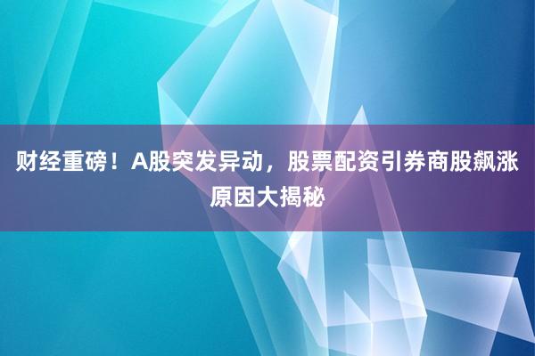 财经重磅！A股突发异动，股票配资引券商股飙涨原因大揭秘