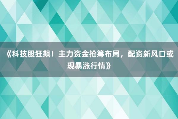 《科技股狂飙！主力资金抢筹布局，配资新风口或现暴涨行情》