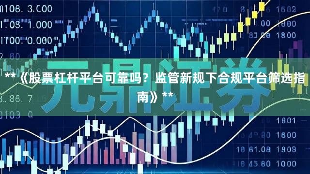 **《股票杠杆平台可靠吗？监管新规下合规平台筛选指南》**