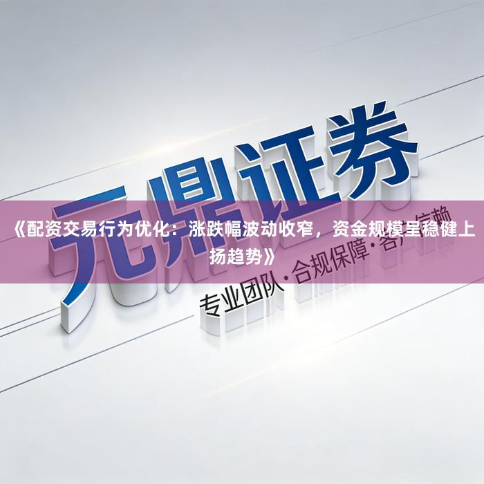 《配资交易行为优化：涨跌幅波动收窄，资金规模呈稳健上扬趋势》
