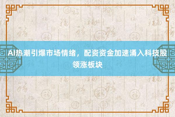 AI热潮引爆市场情绪，配资资金加速涌入科技股领涨板块