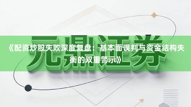 《配资炒股失败深度复盘：基本面误判与资金结构失衡的双重警示》