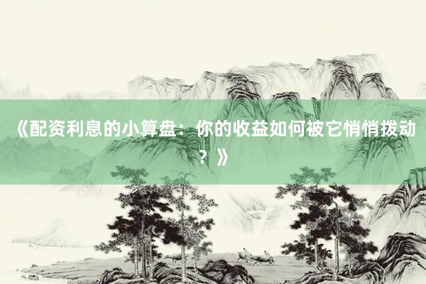 《配资利息的小算盘：你的收益如何被它悄悄拨动？》
