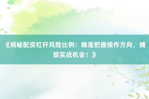 《揭秘配资杠杆风险比例：精准把握操作方向，捕捉实战机会！》