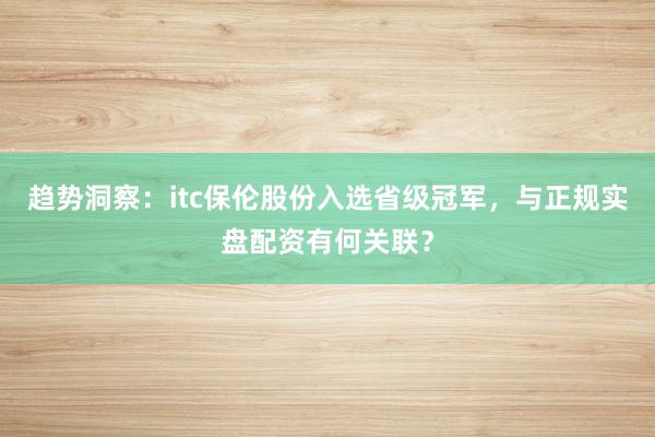 趋势洞察：itc保伦股份入选省级冠军，与正规实盘配资有何关联？