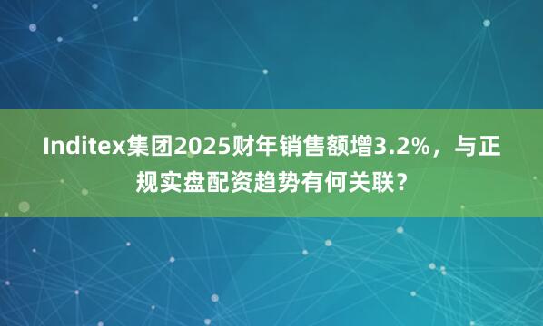 Inditex集团2025财年销售额增3.2%，与正规实盘配资趋势有何关联？