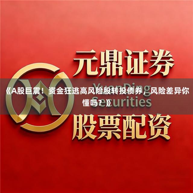 《A股巨震！资金狂逃高风险股转投债券，风险差异你懂吗？》