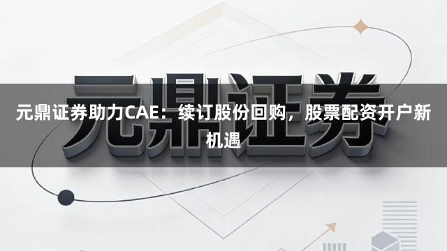 元鼎证券助力CAE：续订股份回购，股票配资开户新机遇