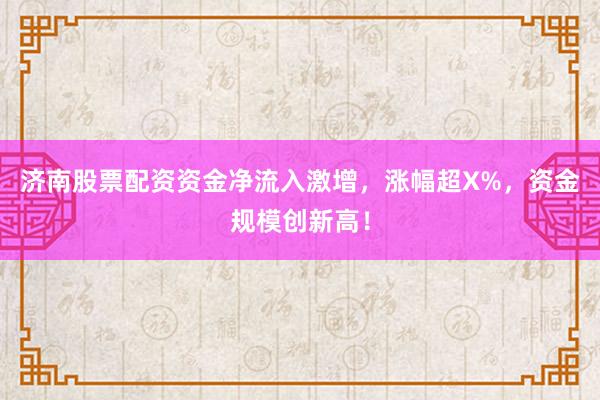 济南股票配资资金净流入激增，涨幅超X%，资金规模创新高！